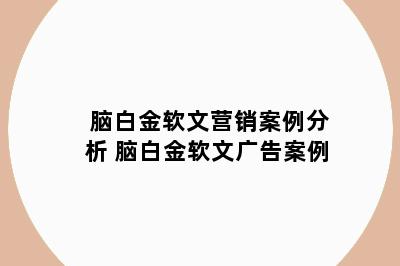 脑白金软文营销案例分析 脑白金软文广告案例